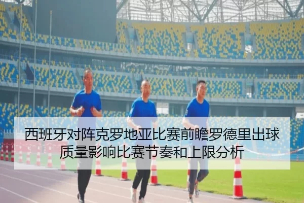 西班牙对阵克罗地亚比赛前瞻罗德里出球质量影响比赛节奏和上限分析